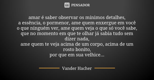 amar é saber observar os mínimos detalhes,
a essência, o pormenor, ame quem enxergue em você
o que ninguém ver, ame quem veja o que só você sabe,
que no momento... Frase de Vander Hacher.