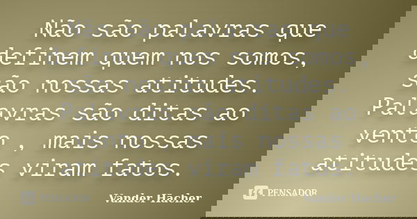 Não são palavras que definem quem nos somos, são nossas atitudes. Palavras são ditas ao vento , mais nossas atitudes viram fatos.... Frase de Vander Hacher.