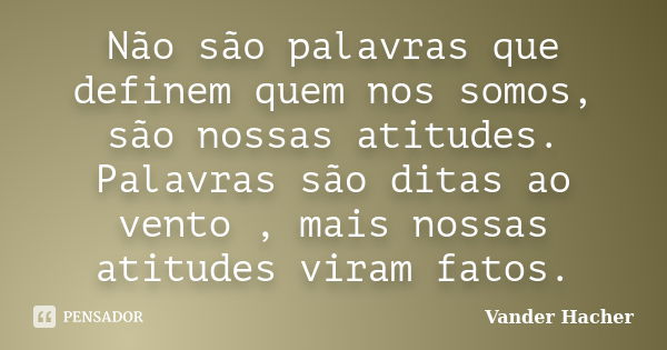 Não são palavras que definem quem nos somos, são nossas atitudes. Palavras são ditas ao vento , mais nossas atitudes viram fatos.... Frase de Vander Hacher.