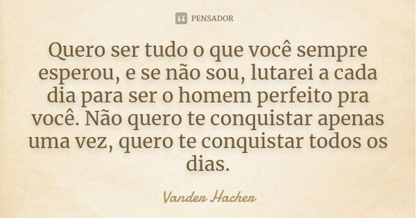 Quero ser tudo o que você sempre esperou, e se não sou, lutarei a cada dia para ser o homem perfeito pra você. Não quero te conquistar apenas uma vez, quero te ... Frase de Vander hacher.