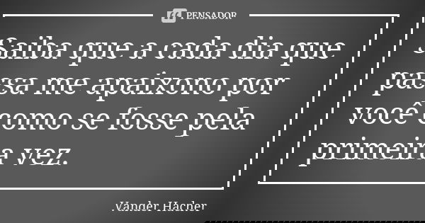 Saiba que a cada dia que passa me apaixono por você como se fosse pela primeira vez.... Frase de Vander hacher.
