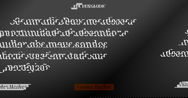 Se um dia Deus me desse a oportunidade de desenhar a mulher dos meus sonhos, desenharia você em toda sua perfeição... Frase de Vander hacher.