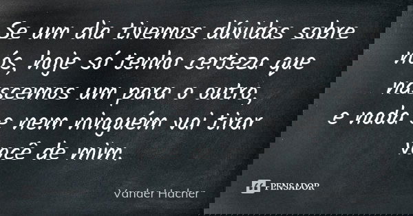 Se um dia tivemos dúvidas sobre nós, hoje só tenho certeza que nascemos um para o outro, e nada e nem ninguém vai tirar você de mim.... Frase de Vander hacher.