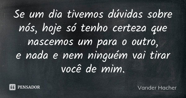 Se um dia tivemos dúvidas sobre nós, hoje só tenho certeza que nascemos um para o outro, e nada e nem ninguém vai tirar você de mim.... Frase de Vander hacher.