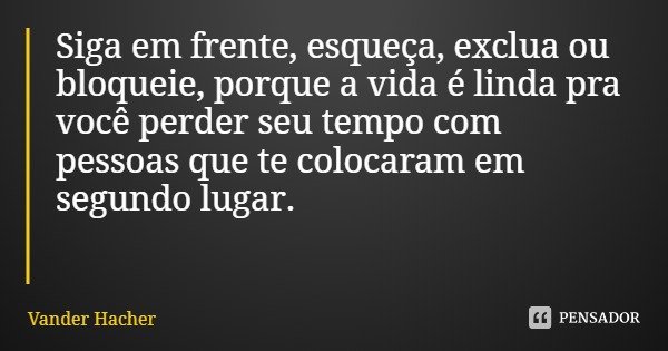 Siga em frente, esqueça, exclua ou bloqueie, porque a vida é linda pra você perder seu tempo com pessoas que te colocaram em segundo lugar.... Frase de Vander Hacher.