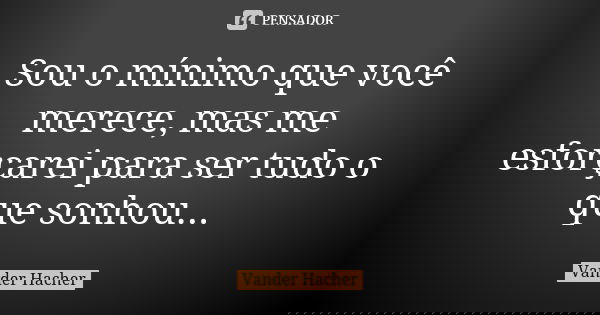 Sou o mínimo que você merece, mas me esforçarei para ser tudo o que sonhou...... Frase de Vander hacher.