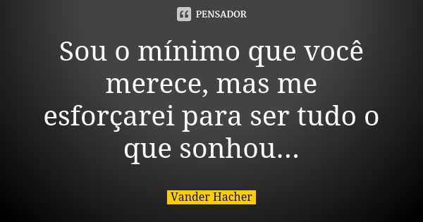 Sou o mínimo que você merece, mas me esforçarei para ser tudo o que sonhou...... Frase de Vander hacher.