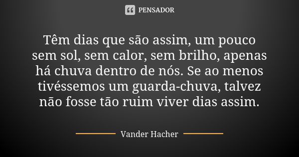 Têm dias que são assim, um pouco sem sol, sem calor, sem brilho, apenas há chuva dentro de nós. Se ao menos tivéssemos um guarda-chuva, talvez não fosse tão rui... Frase de Vander Hacher.