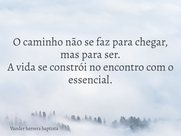 O caminho não se faz para chegar, mas para ser. A vida se constrói no encontro com o essencial.... Frase de Vander herrera baptista.