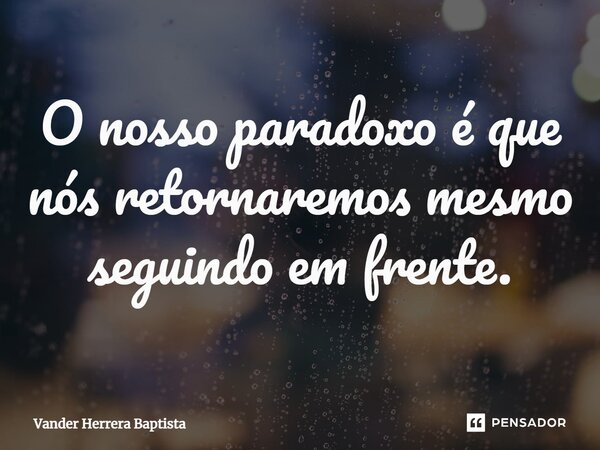 ⁠O nosso paradoxo é que nós retornaremos mesmo seguindo em frente.... Frase de Vander Herrera Baptista.