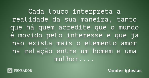 Cada louco interpreta a realidade da sua maneira, tanto que há quem acredite que o mundo é movido pelo interesse e que ja não exista mais o elemento amor na rel... Frase de Vander iglesias.