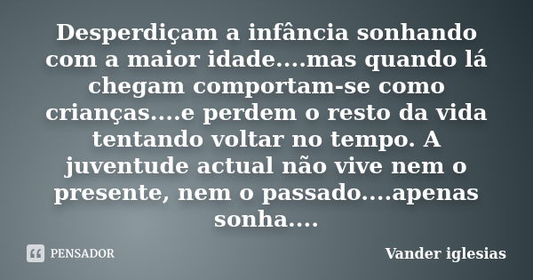 Desperdiçam a infância sonhando com a maior idade....mas quando lá chegam comportam-se como crianças....e perdem o resto da vida tentando voltar no tempo. A juv... Frase de Vander iglesias.