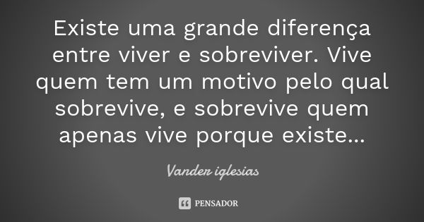 Existe uma grande diferença entre viver e sobreviver. Vive quem tem um motivo pelo qual sobrevive, e sobrevive quem apenas vive porque existe...... Frase de Vander iglesias.