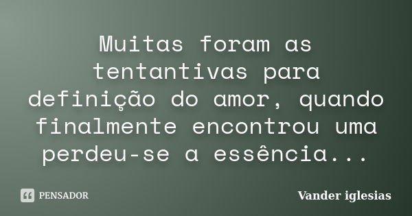 Muitas foram as tentantivas para definição do amor, quando finalmente encontrou uma perdeu-se a essência...... Frase de Vander iglesias.