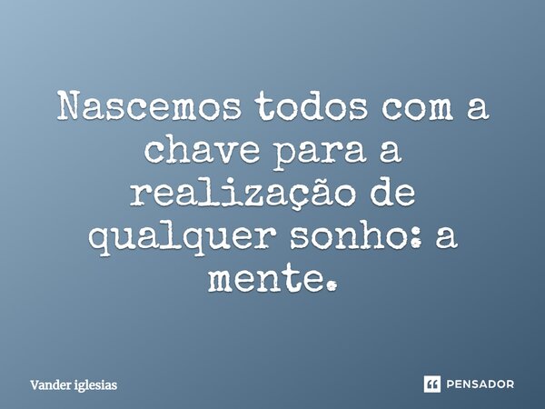 Nascemos todos com a chave para a realização de qualquer sonho: a mente.... Frase de Vander iglesias.
