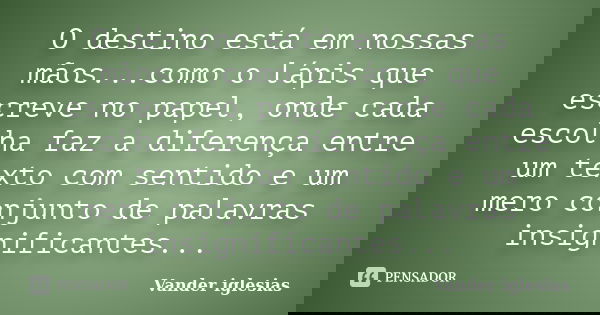 O destino está em nossas mãos...como o lápis que escreve no papel, onde cada escolha faz a diferença entre um texto com sentido e um mero conjunto de palavras i... Frase de Vander iglesias.