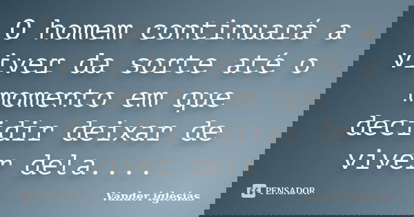 O homem continuará a viver da sorte até o momento em que decidir deixar de viver dela....... Frase de Vander iglesias.