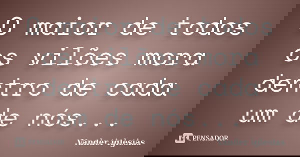 O maior de todos os vilões mora dentro de cada um de nós...... Frase de Vander iglesias.