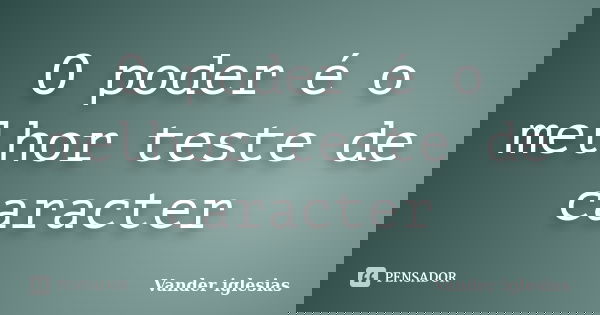 O poder é o melhor teste de caracter... Frase de Vander iglesias.
