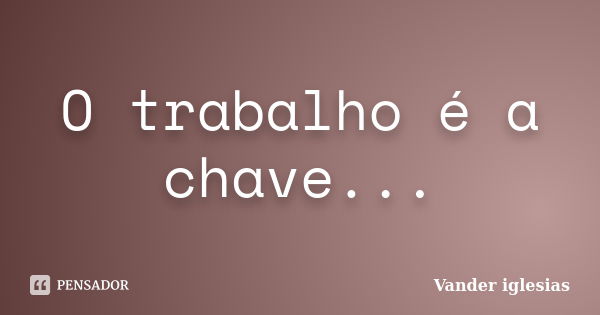 O trabalho é a chave...... Frase de Vander iglesias.