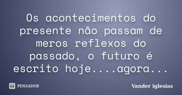 Os acontecimentos do presente não passam de meros reflexos do passado, o futuro é escrito hoje....agora...... Frase de Vander iglesias.