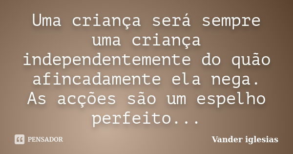 Uma criança será sempre uma criança independentemente do quão afincadamente ela nega. As acções são um espelho perfeito...... Frase de Vander iglesias.