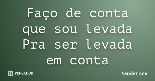 Faço de conta que sou levada Pra ser levada em conta... Frase de Vander Lee.