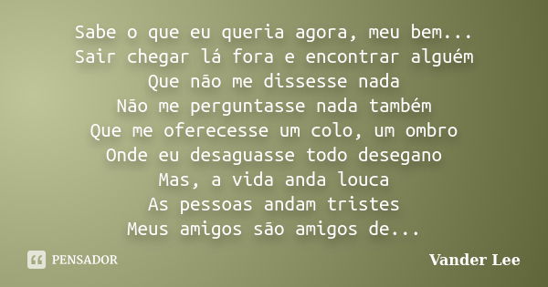 Sabe o que eu queria agora, meu bem... Sair chegar lá fora e encontrar alguém Que não me dissesse nada Não me perguntasse nada também Que me oferecesse um colo,... Frase de Vander LEE.