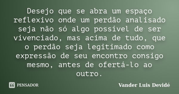 Desejo que se abra um espaço reflexivo onde um perdão analisado seja não só algo possível de ser vivenciado, mas acima de tudo, que o perdão seja legitimado com... Frase de Vander Luis Devidé.