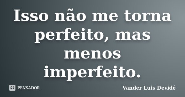 Isso não me torna perfeito, mas menos imperfeito.... Frase de Vander Luis Devidé.