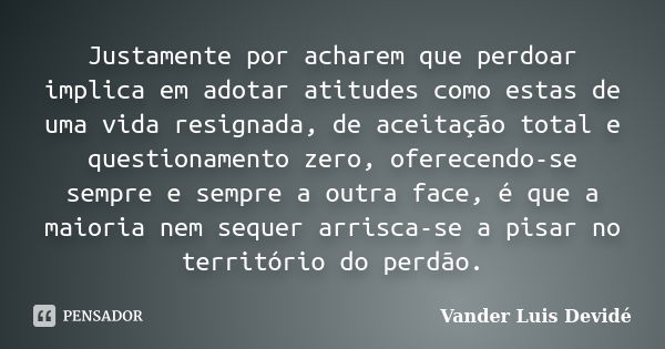 Justamente por acharem que perdoar implica em adotar atitudes como estas de uma vida resignada, de aceitação total e questionamento zero, oferecendo-se sempre e... Frase de Vander Luis Devidé.