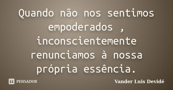 Quando não nos sentimos empoderados , inconscientemente renunciamos à nossa própria essência.... Frase de Vander Luis Devidé.