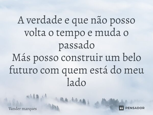 ⁠A verdade e que não posso volta o tempo e muda o passado Más posso construir um belo futuro com quem está do meu lado... Frase de Vander marques.