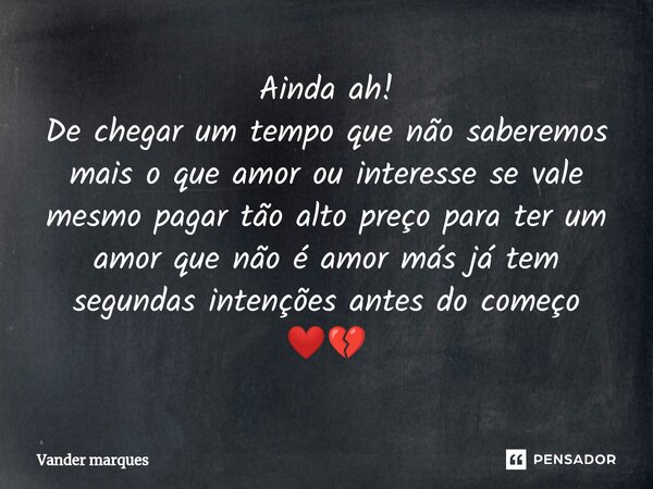 ⁠Ainda ah! De chegar um tempo que não saberemos mais o que amor ou interesse se vale mesmo pagar tão alto preço para ter um amor que não é amor más já tem segun... Frase de Vander marques.