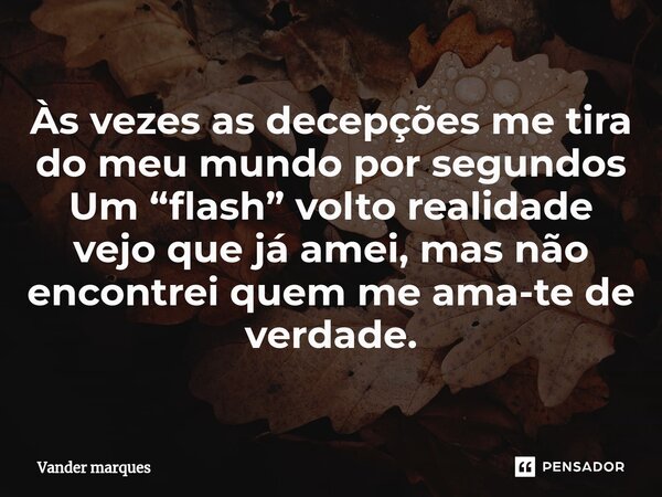 ⁠⁠Às vezes as decepções me tira do meu mundo por segundos Um “flash” volto realidade vejo que já amei, mas não encontrei quem me ama-te de verdade.... Frase de Vander marques.