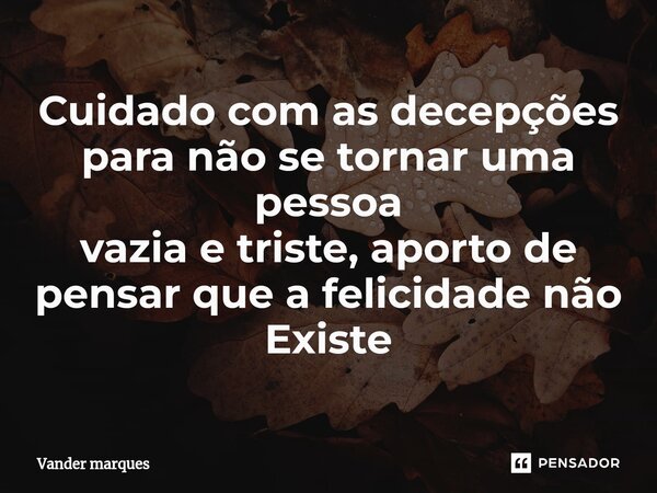 ⁠⁠Cuidado com as decepções para não se tornar uma pessoa vazia e triste, aporto de pensar que a felicidade não Existe... Frase de Vander marques.