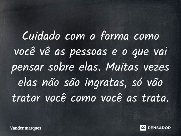 ⁠Cuidado com a forma como você vê as pessoas e o que vai pensar sobre elas. Muitas vezes elas não são ingratas, só vão tratar você como você as trata.... Frase de Vander marques.
