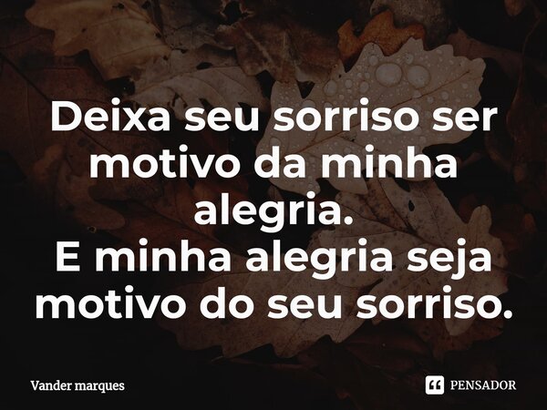 ⁠Deixa seu sorriso ser motivo da minha alegria. E minha alegria seja motivo do seu sorriso.... Frase de Vander marques.