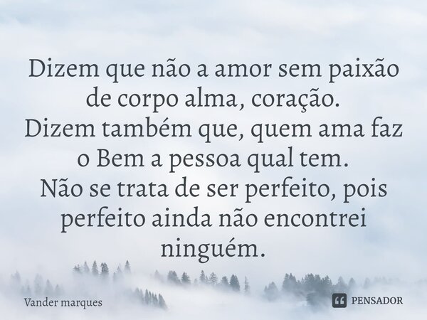 ⁠Dizem que não a amor sem paixão de corpo alma, coração. Dizem também que, quem ama faz o Bem a pessoa qual tem. Não se trata de ser perfeito, pois perfeito ain... Frase de Vander marques.