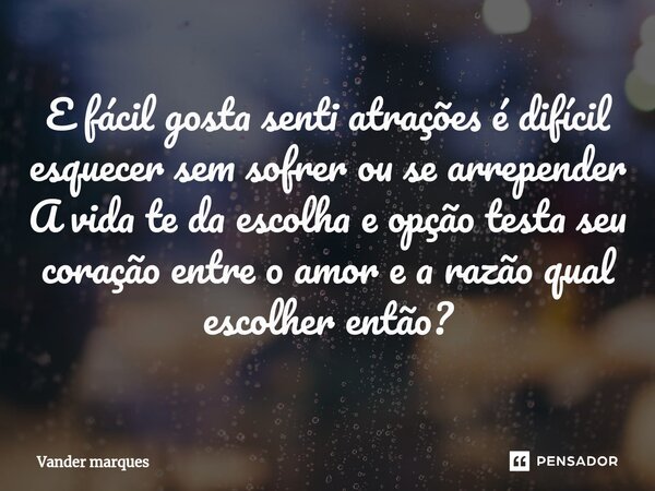 ⁠E fácil gosta senti atrações é difícil esquecer sem sofrer ou se arrepender A vida te da escolha e opção testa seu coração entre o amor e a razão qual escolher... Frase de Vander marques.