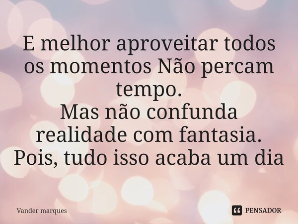 ⁠E melhor aproveitar todos os momentos Não percam tempo. Mas não confunda realidade com fantasia. Pois, tudo isso acaba um dia... Frase de Vander marques.