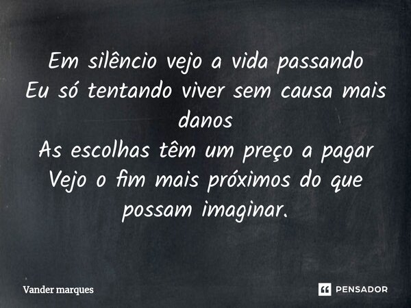 ⁠Em silêncio vejo a vida passando Eu só tentando viver sem causa mais danos As escolhas têm um preço a pagar Vejo o fim mais próximos do que possam imaginar.... Frase de Vander marques.