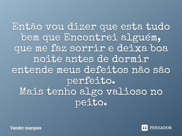 ⁠Então vou dizer que esta tudo bem que Encontrei alguém, que me faz sorrir e deixa boa noite antes de dormir entende meus defeitos não são perfeito. Mais tenho ... Frase de Vander marques.