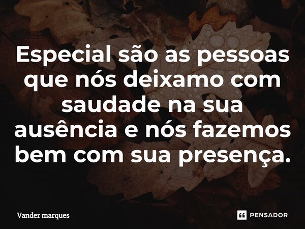⁠Especial são as pessoas que nós deixamo com saudade na sua ausência e nós fazemos bem com sua presença.... Frase de Vander marques.