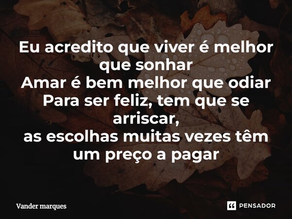 ⁠Eu acredito que viver é melhor que sonhar Amar é bem melhor que odiar Para ser feliz, tem que se arriscar, as escolhas muitas vezes têm um preço a pagar... Frase de Vander marques.