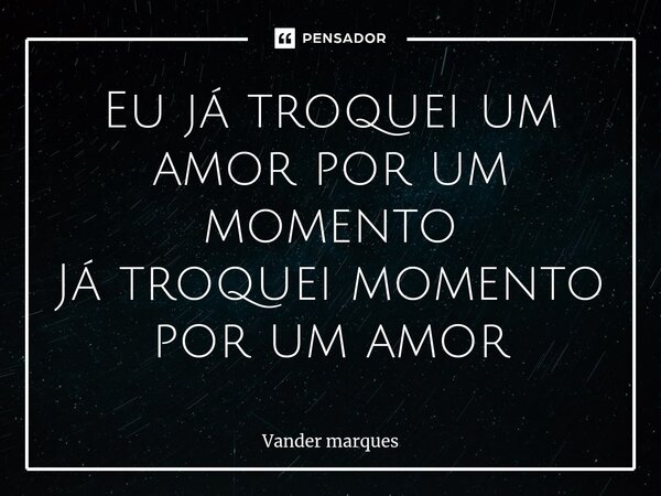 ⁠Eu já troquei um amor por um momento Já troquei momento por um amor... Frase de Vander marques.