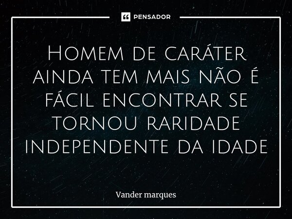 ⁠Homem de caráter ainda tem mais não é fácil encontrar se tornou raridade independente da idade... Frase de Vander marques.