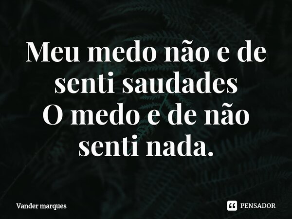 ⁠Meu medo não e de senti saudades O medo e de não senti nada.... Frase de Vander marques.