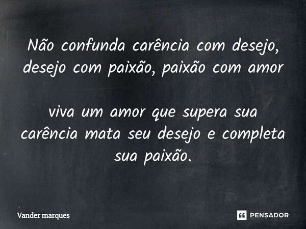 ⁠Não confunda carência com desejo, desejo com paixão, paixão com amor viva um amor que supera sua carência mata seu desejo e completa sua paixão.... Frase de Vander marques.