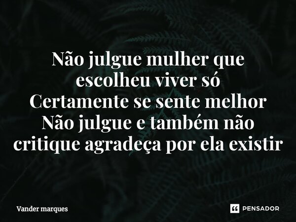 ⁠Não julgue mulher que escolheu viver só Certamente se sente melhor Não julgue e também não critique agradeça por ela existir... Frase de Vander marques.